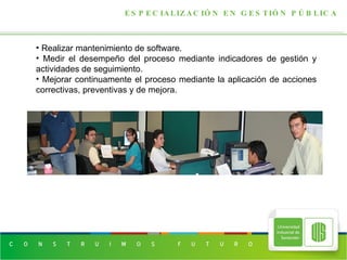 ESPECIALIZACIÓN EN GESTIÓN PÚBLICA Realizar mantenimiento de software.  Medir el desempeño del proceso mediante indicadores de gestión y actividades de seguimiento.  Mejorar continuamente el proceso mediante la aplicación de acciones correctivas, preventivas y de mejora.  