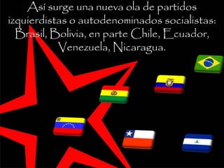 Así surge una nueva ola de partidos
izquierdistas o autodenominados socialistas:
Brasil, Bolivia, en parte Chile, Ecuador,
Venezuela, Nicaragua.
 