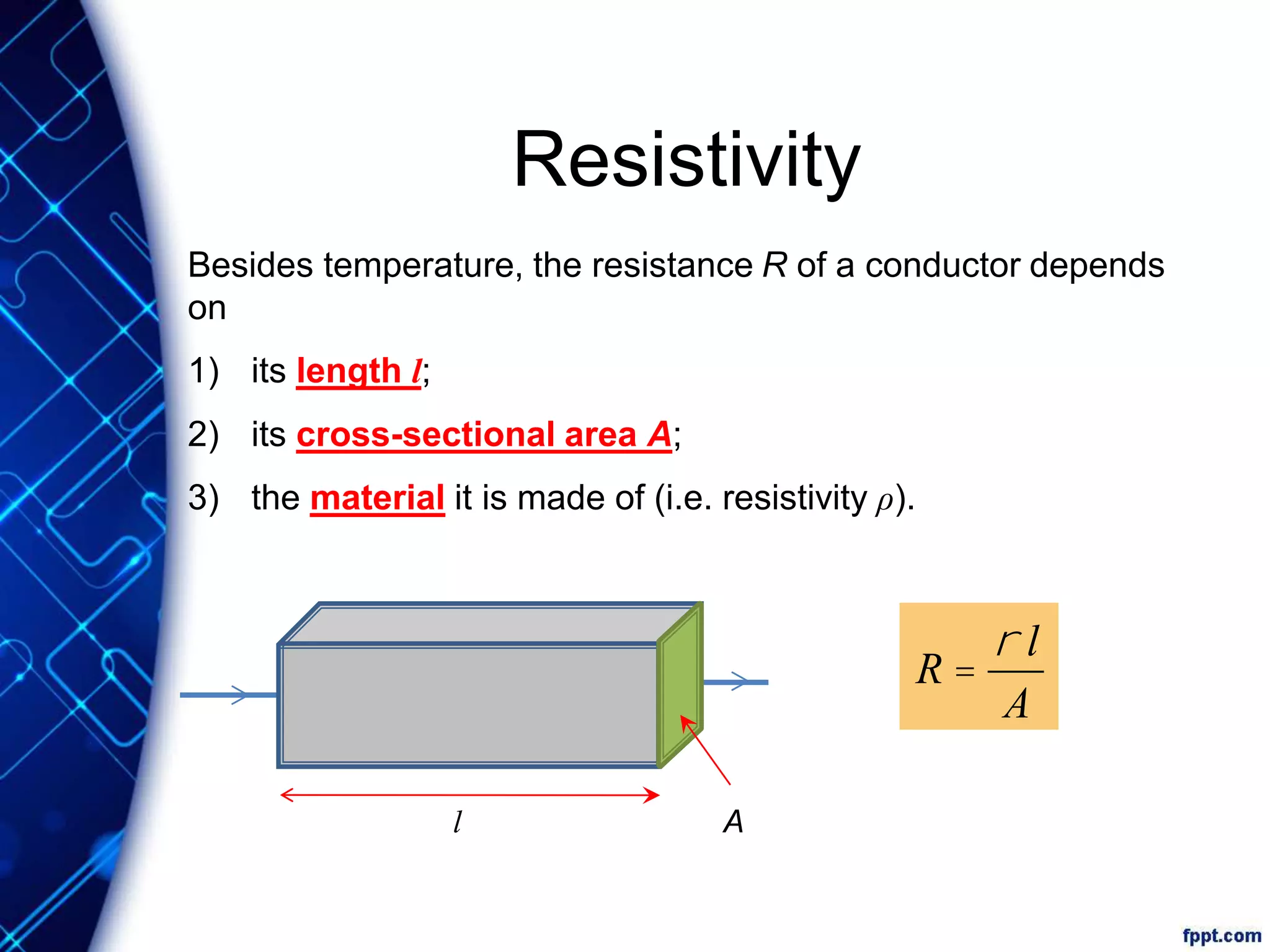 Resistivity
Besides temperature, the resistance R of a conductor depends
on
1) its length l;
2) its cross-sectional area A;
3) the material it is made of (i.e. resistivity ρ).
l A
R =
r l
A
 