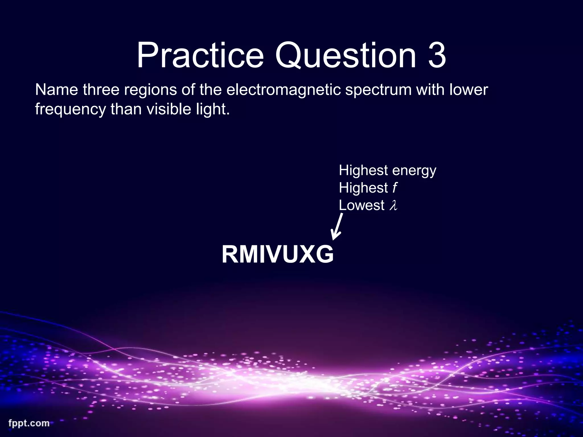 Practice Question 3
Name three regions of the electromagnetic spectrum with lower
frequency than visible light.
RMIVUXG
Highest energy
Highest f
Lowest l
 