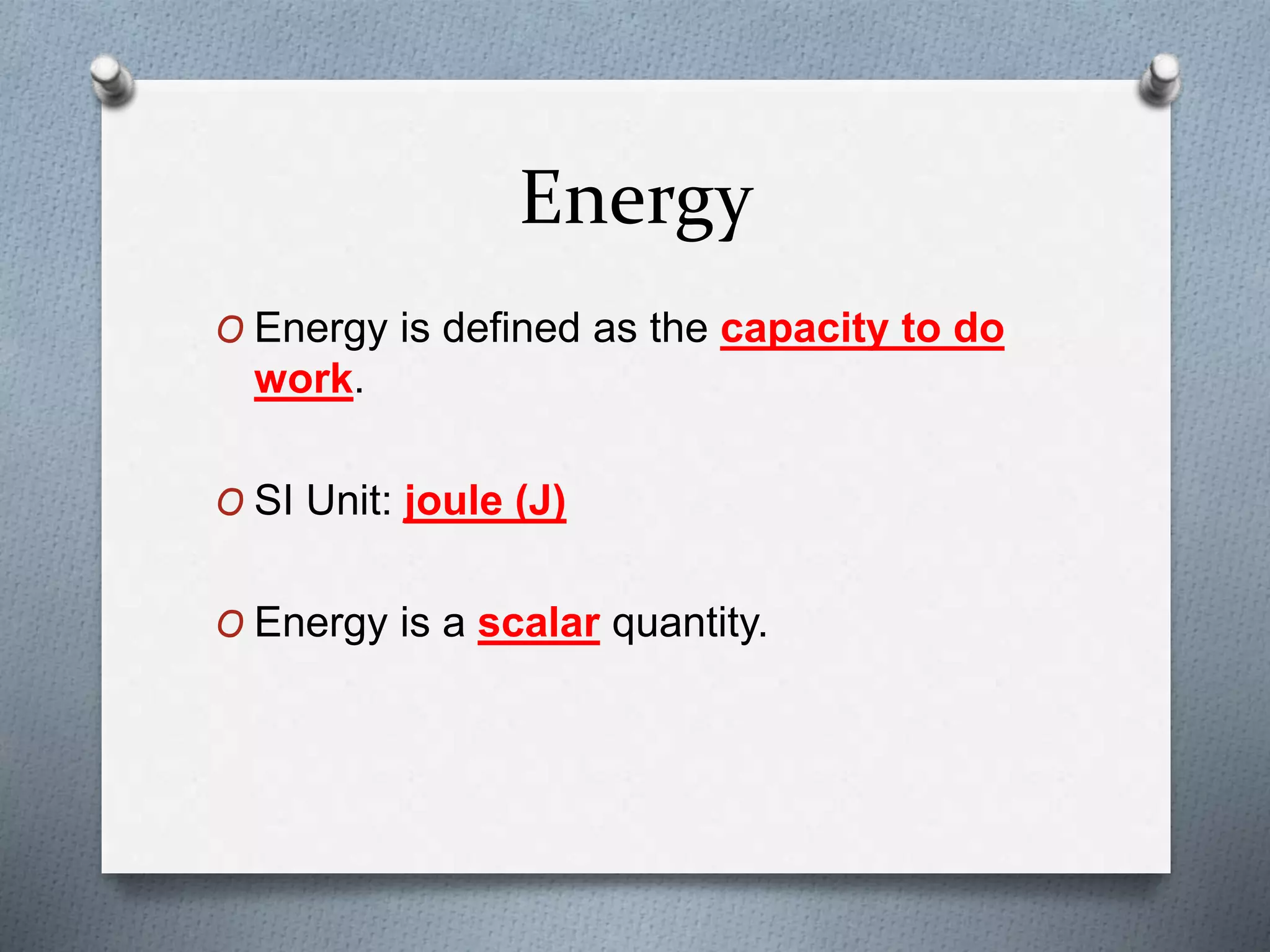Energy
O Energy is defined as the capacity to do
work.
O SI Unit: joule (J)
O Energy is a scalar quantity.
 
