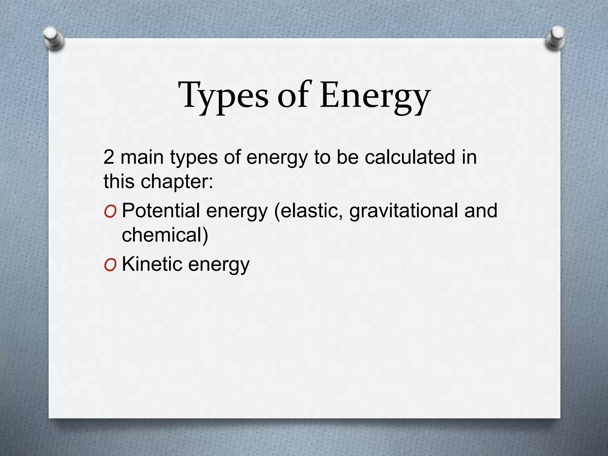 Types of Energy
2 main types of energy to be calculated in
this chapter:
O Potential energy (elastic, gravitational and
chemical)
O Kinetic energy
 