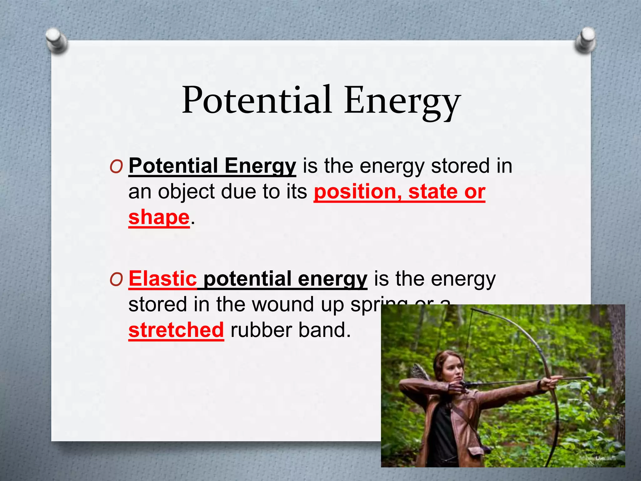 Potential Energy
O Potential Energy is the energy stored in
an object due to its position, state or
shape.
O Elastic potential energy is the energy
stored in the wound up spring or a
stretched rubber band.
 