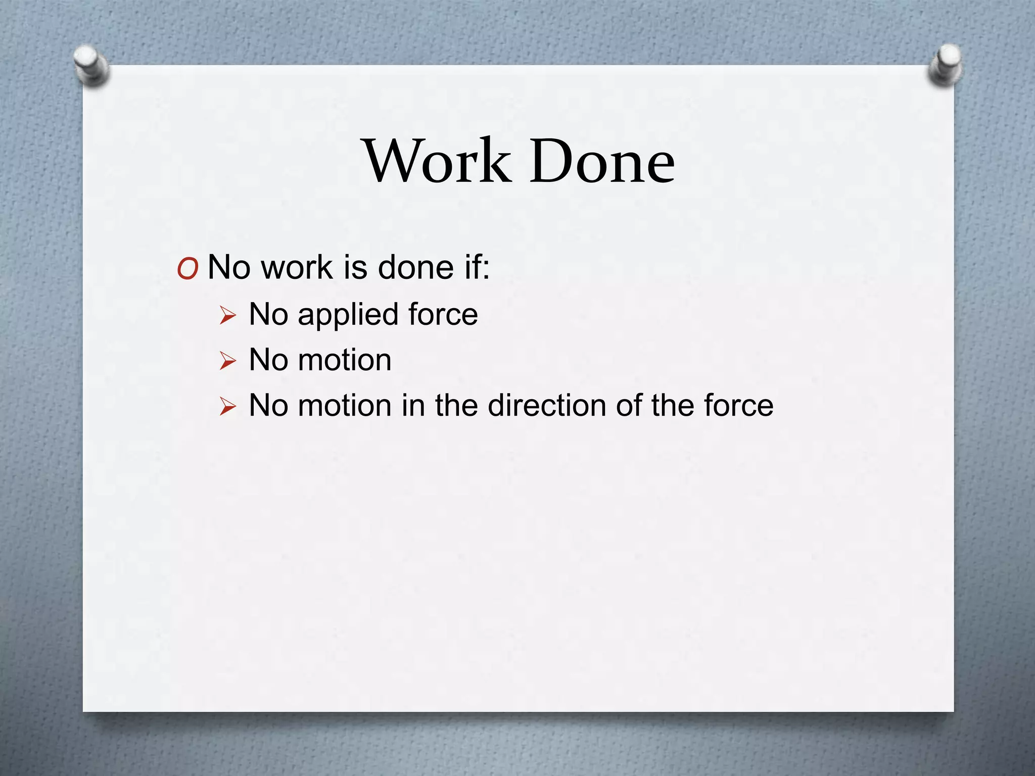 Work Done
O No work is done if:
 No applied force
 No motion
 No motion in the direction of the force
 