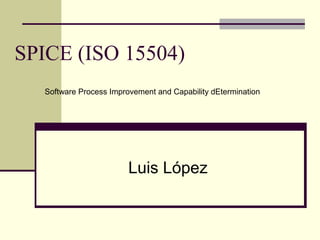 SPICE (ISO 15504)
Luis López
Software Process Improvement and Capability dEtermination
 