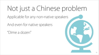 Not just a Chinese problem
Applicable for any non-native speakers
And even for native speakers
Dime a dozen
26
 