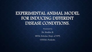 EXPERIMENTAL ANIMAL MODEL
FOR INDUCING DIFFERENT
DISEASE CONDITIONS.
Presented by
Dr. Sindhu K.
MVSc Scholar, Dept. of VPT,
COVAS, Pookode.
 
