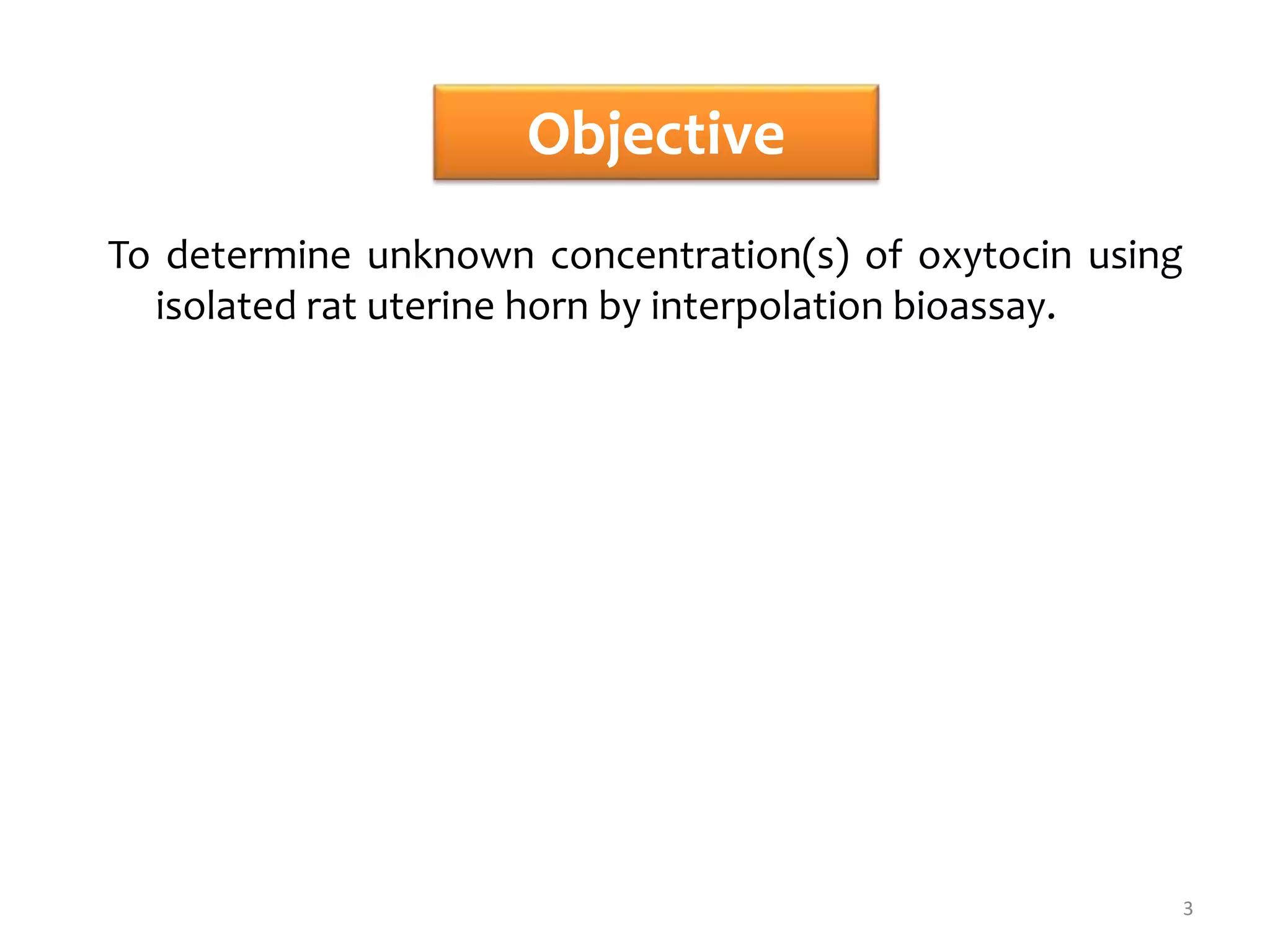 Objective
To determine unknown concentration(s) of oxytocin using
isolated rat uterine horn by interpolation bioassay.
3
 