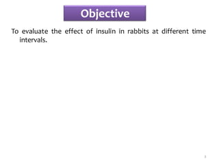 Objective
To evaluate the effect of insulin in rabbits at different time
intervals.
3
 