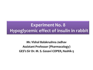 Experiment No. 8
Hypoglycemic effect of insulin in rabbit
Mr. Vishal Balakrushna Jadhav
Assistant Professor (Pharmacology)
GES’s Sir Dr. M. S. Gosavi COPER, Nashik-5
 