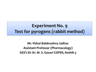 Experiment No. 9
Test for pyrogens (rabbit method)
Mr. Vishal Balakrushna Jadhav
Assistant Professor (Pharmacology)
GES’s Sir Dr. M. S. Gosavi COPER, Nashik-5
 
