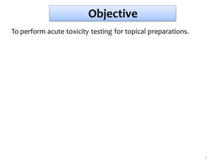 Objective
To perform acute toxicity testing for topical preparations.
3
 
