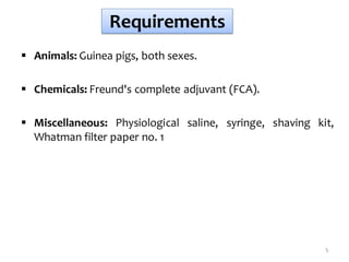 Requirements
 Animals: Guinea pigs, both sexes.
 Chemicals: Freund's complete adjuvant (FCA).
 Miscellaneous: Physiological saline, syringe, shaving kit,
Whatman filter paper no. 1
5
 
