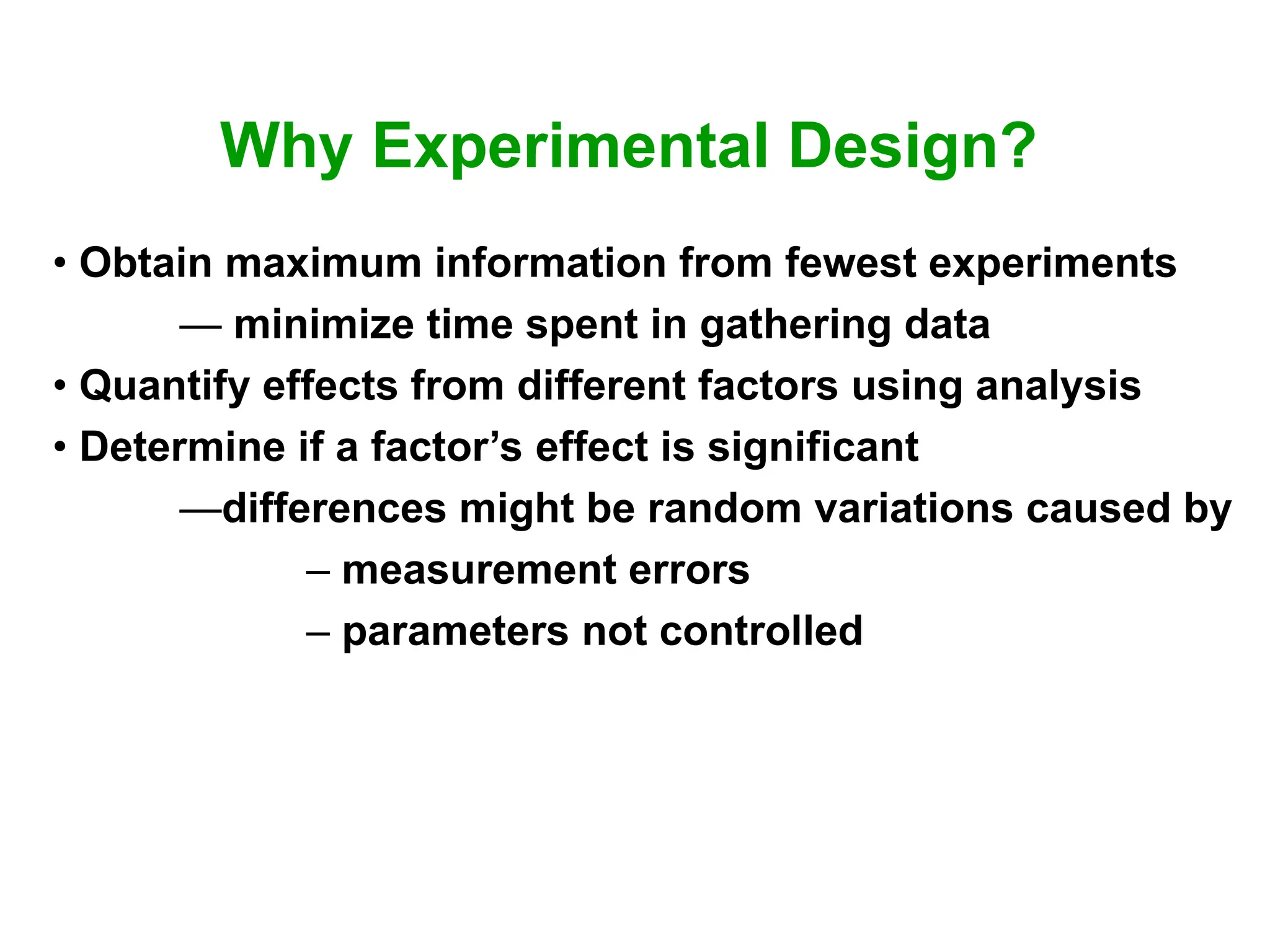 Why Experimental Design?
• Obtain maximum information from fewest experiments
— minimize time spent in gathering data
• Quantify effects from different factors using analysis
• Determine if a factor’s effect is significant
—differences might be random variations caused by
– measurement errors
– parameters not controlled
 