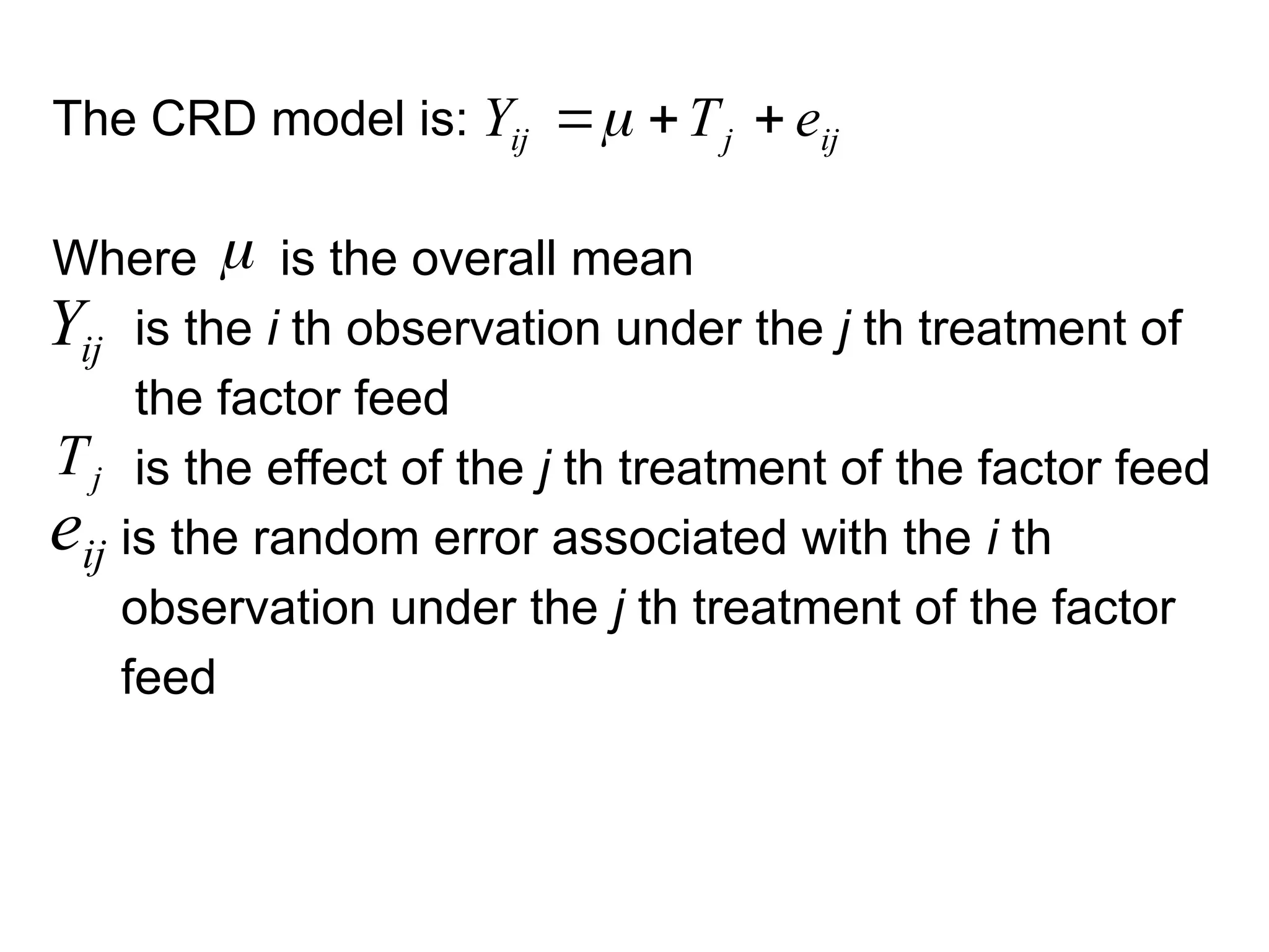 The CRD model is:
Where is the overall mean
is the i th observation under the j th treatment of
the factor feed
is the effect of the j th treatment of the factor feed
is the random error associated with the i th
observation under the j th treatment of the factor
feed
ij
j
ij e
T
Y 



j
T
ij
Y
ij
e
 