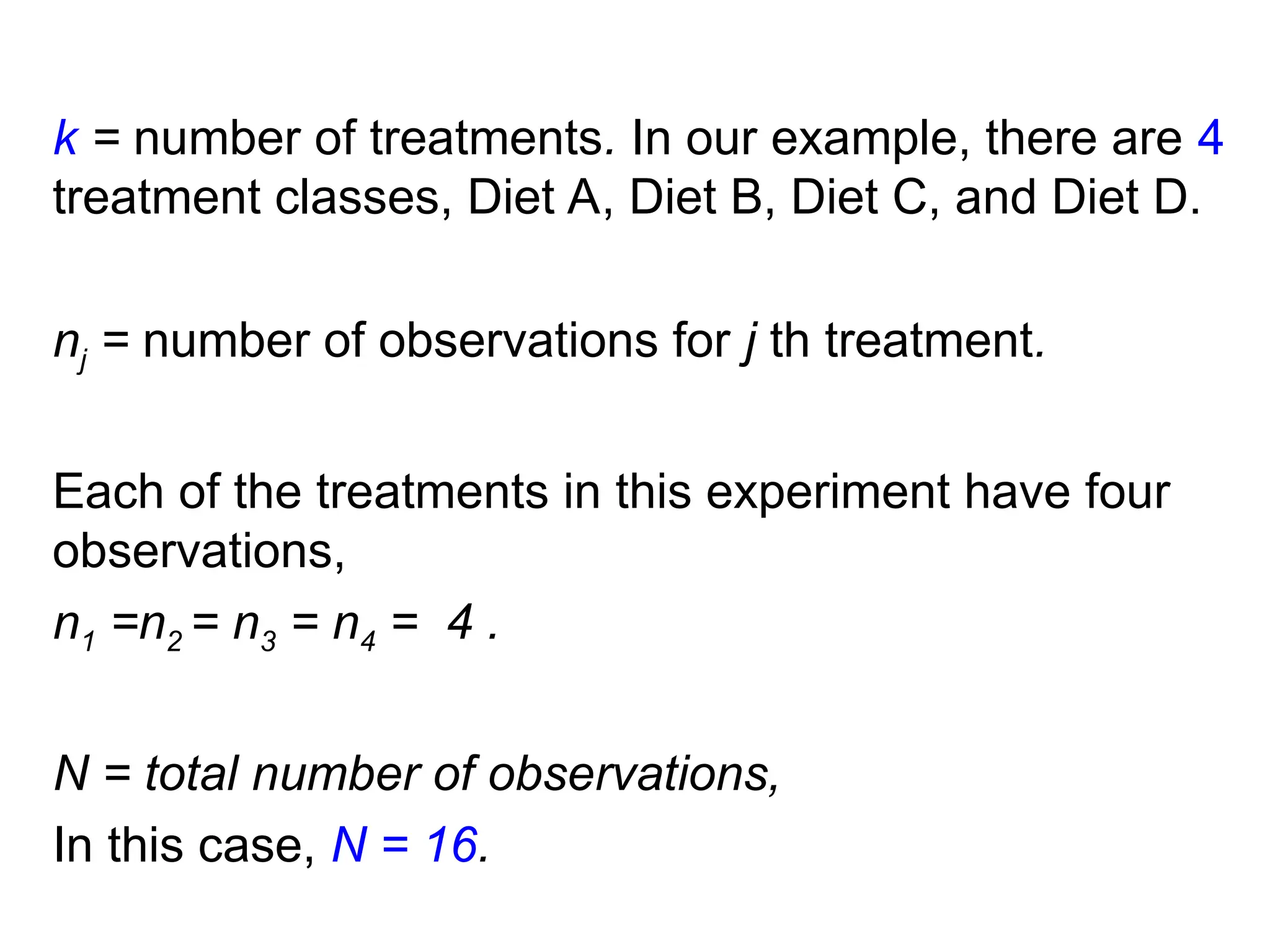 k = number of treatments. In our example, there are 4
treatment classes, Diet A, Diet B, Diet C, and Diet D.
nj = number of observations for j th treatment.
Each of the treatments in this experiment have four
observations,
n1 =n2 = n3 = n4 = 4 .
N = total number of observations,
In this case, N = 16.
 