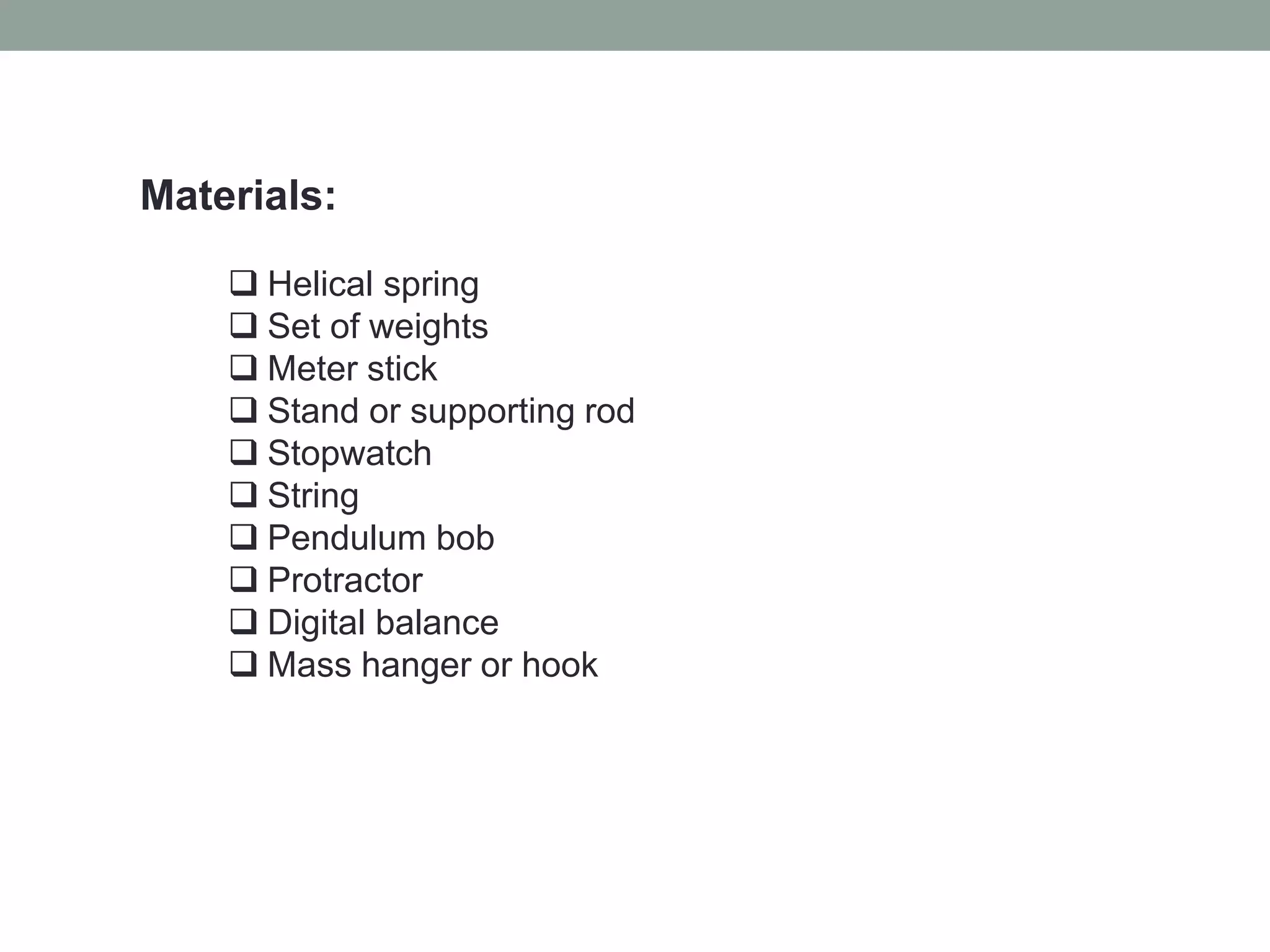 Materials:
 Helical spring
 Set of weights
 Meter stick
 Stand or supporting rod
 Stopwatch
 String
 Pendulum bob
 Protractor
 Digital balance
 Mass hanger or hook
 
