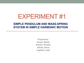 EXPERIMENT #1
SIMPLE PENDULUM AND MASS-SPRING
SYSTEM IN SIMPLE HARMONIC MOTION
Proponents:
Amaya, Marife
Batulan, Krizella
Infante, Diane
Jugalbot, Lydel
 