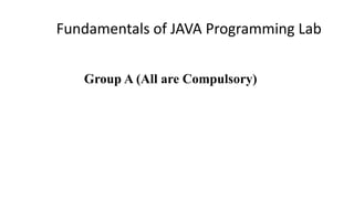 Group A (All are Compulsory)
Fundamentals of JAVA Programming Lab
 