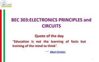 BEC 303:ELECTRONICS PRINCIPLES and
CIRCUITS
Quote of the day
“Education is not the learning of facts but
training of the mind to think”.
― Albert Einstein
1
 