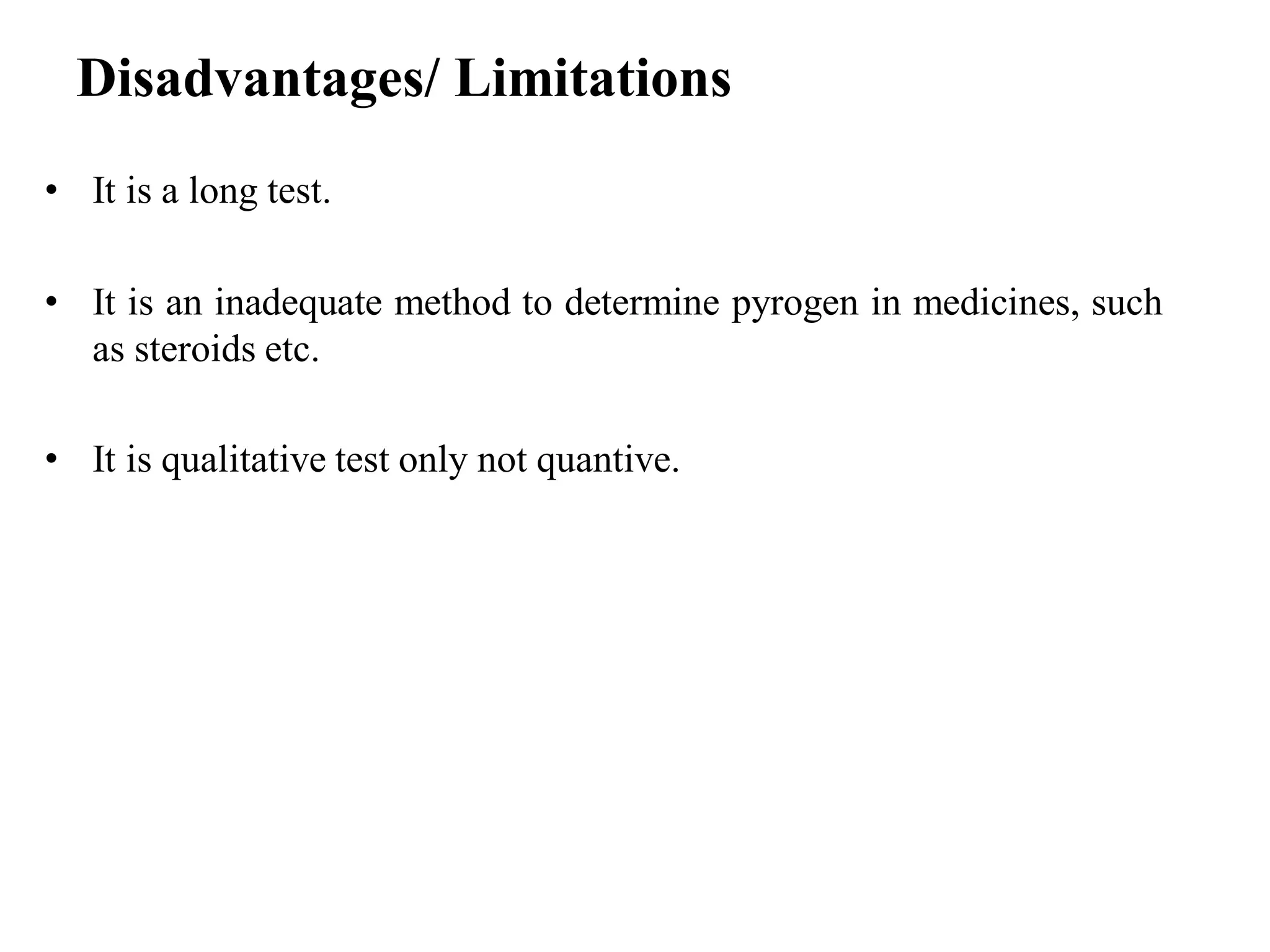 Disadvantages/ Limitations
• It is a long test.
• It is an inadequate method to determine pyrogen in medicines, such
as steroids etc.
• It is qualitative test only not quantive.
 