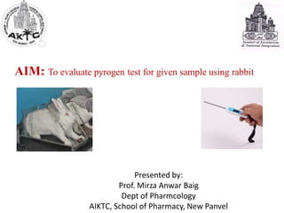 AIM: To evaluate pyrogen test for given sample using rabbit
Presented by:
Prof. Mirza Anwar Baig
Dept of Pharmcology
AIKTC, School of Pharmacy, New Panvel
 