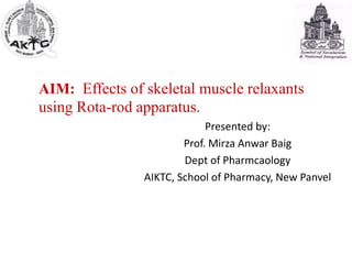 AIM: Effects of skeletal muscle relaxants
using Rota-rod apparatus.
Presented by:
Prof. Mirza Anwar Baig
Dept of Pharmcaology
AIKTC, School of Pharmacy, New Panvel
 
