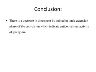 Conclusion:
• There is a decrease in time spent by animal in tonic extension
phase of the convulsion which indicate anticonvulsant activity
of phenytoin.
 
