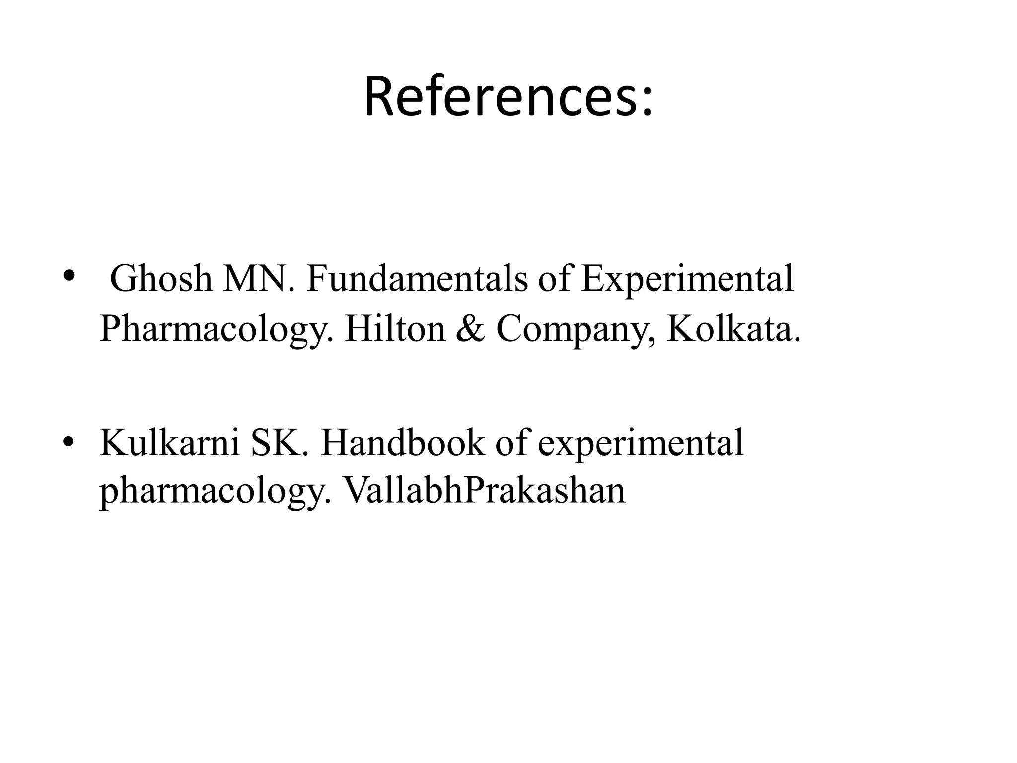 References:
• Ghosh MN. Fundamentals of Experimental
Pharmacology. Hilton & Company, Kolkata.
• Kulkarni SK. Handbook of experimental
pharmacology. VallabhPrakashan
 