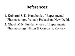 References:
1. Kulkarni S. K. Handbook of Experimental
Pharmacology, Vallabh Prakashan, New Delhi.
2. Ghosh M.N. Fundamentals of Experimental
Pharmacology Hilton & Company, Kolkata
 