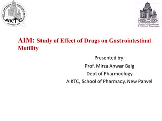 AIM: Study of Effect of Drugs on Gastrointestinal
Motility
Presented by:
Prof. Mirza Anwar Baig
Dept of Pharmcology
AIKTC, School of Pharmacy, New Panvel
 