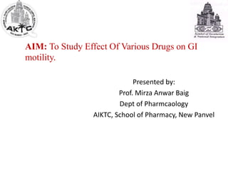 AIM: To Study Effect Of Various Drugs on GI
motility.
Presented by:
Prof. Mirza Anwar Baig
Dept of Pharmcaology
AIKTC, School of Pharmacy, New Panvel
 