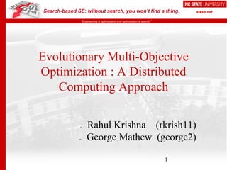 Search-based SE: without search, you won’t find a thing.
“Engineering is optimization and optimization is search.”
ai4se.net
Evolutionary Multi-Objective
Optimization : A Distributed
Computing Approach
- Rahul Krishna (rkrish11)
- George Mathew (george2)
1
 