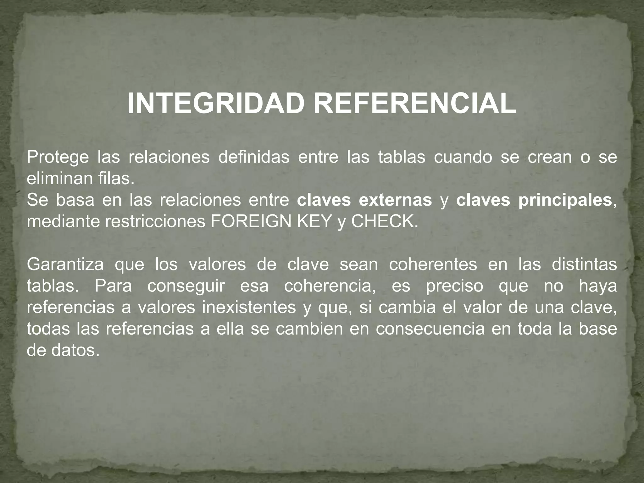 Entidades como eventos: una alerta de nuestra agenda que nos recuerda una tareaLa integridad de entidad define una fila como entidad única para una tabla determinada. Exige la integridad de las columnas, de los identificadores o la clave principal de una tabla, mediante índices y restricciones UNIQUE, o restricciones PRIMARY KEY o IDENTITY Una tabla puede tener solo una restricción PRIMARY KEY, y ninguna columna que participa de la clave primaria puede aceptar nulos. Cuando se especifica una restricción PRIMARY KEY para una tabla, SQL asegura la unicidad de los datos creando un índice principal para las columnas de la clave primaria. Cada tabla puede tener sólo una columna de identificación, la que contendrá una secuencia de valores generados por el sistema que unívocamente identifican a cada fila de la tabla