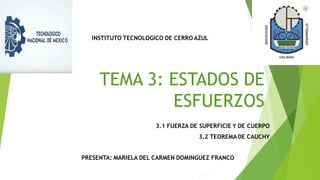 TEMA 3: ESTADOS DE
ESFUERZOS
3.1 FUERZA DE SUPERFICIE Y DE CUERPO
3.2 TEOREMA DE CAUCHY
PRESENTA: MARIELA DEL CARMEN DOMINGUEZ FRANCO
INSTITUTO TECNOLOGICO DE CERRO AZUL
 
