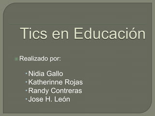 Tics en Educación Realizado por:  Nidia Gallo Katherinne Rojas Randy Contreras Jose H. León 