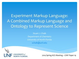 Experiment Markup Language:
A Combined Markup Language and
Ontology to Represent Science
Stuart J. Chalk
Department of Chemistry
University of North Florida
schalk@unf.edu
2014 Spring ACS Meeting – CINF Paper 19
 