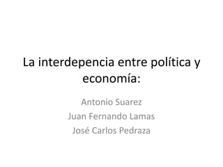 La interdepencia entre política y economía: Antonio Suarez Juan Fernando Lamas José Carlos Pedraza 