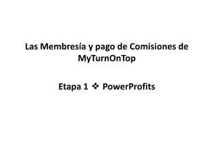 Las Membresía y pago de Comisiones de
           MyTurnOnTop

       Etapa 1 ❖ PowerProfits
 