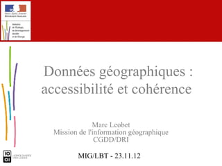 Données géographiques :
accessibilité et cohérence

               Marc Leobet
  Mission de l'information géographique
                CGDD/DRI

         MIG/LBT - 23.11.12
 