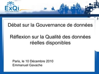 Débat sur la Gouvernance de données

Réflexion sur la Qualité des données
         réelles disponibles


 Paris, le 10 Décembre 2010
 Emmanuel Gavache
 
