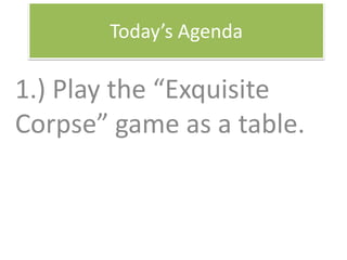 Today’s Agenda
1.) Play the “Exquisite
Corpse” game as a table.
 