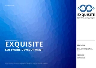 CONTACT US
8924 E. Pinnacle Peak Rd. #310
Scottsdale, Arizona 85255 	United
States
1-888-340-4429
1-480-579-3321
info@exqsd.com
www.exqsd.com
BUILDING COMPREHENSIVE CUSTOM SOFTWARE FOR DESKTOP, MOBILE, AND WEB
2015 BROCHURE
EXQUISITE
SOFTWARE DEVELOPMENT
EXQUISITE
SOFTWARE DEVELOPMENT
 