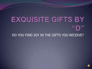 EXQUISITE GIFTS BY “D” DO YOU FIND JOY IN THE GIFTS YOU RECEIVE? 