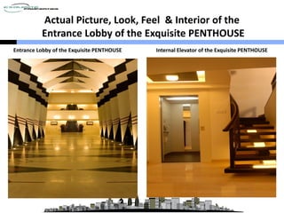Actual Picture, Look, Feel & Interior of the
Entrance Lobby of the Exquisite PENTHOUSE
Entrance Lobby of the Exquisite PENTHOUSE Internal Elevator of the Exquisite PENTHOUSE
 