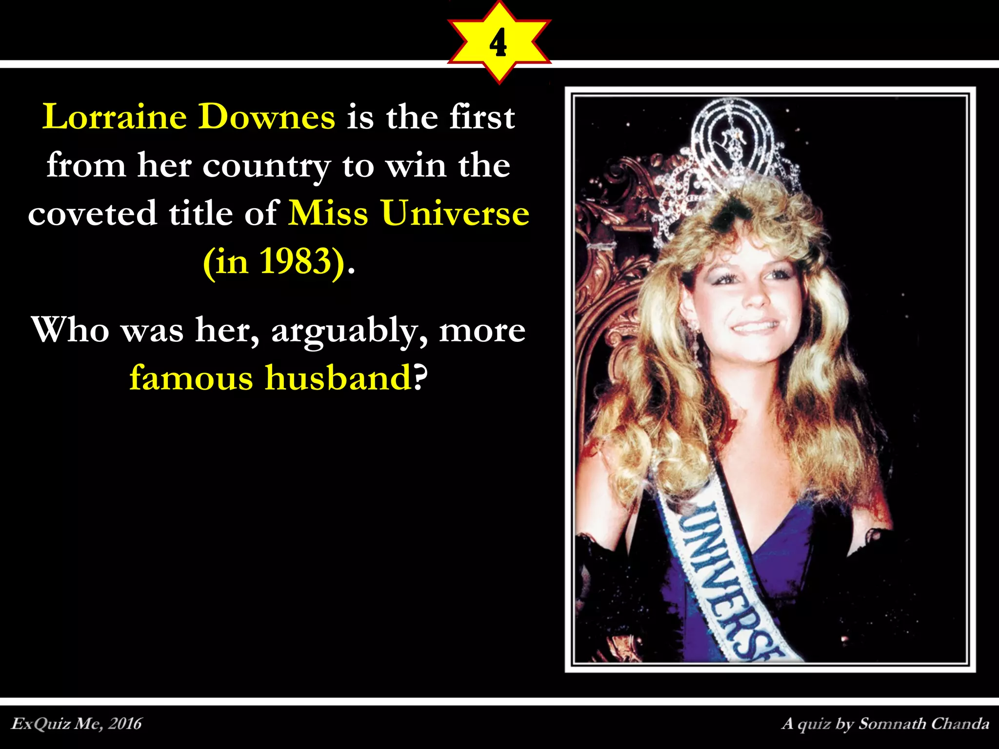 Lorraine DownesLorraine Downes is the firstis the first
from her country to win thefrom her country to win the
coveted title ofcoveted title of Miss UniverseMiss Universe
(in 1983)(in 1983)..
Who was her, arguably, moreWho was her, arguably, more
famous husbandfamous husband??
4
 