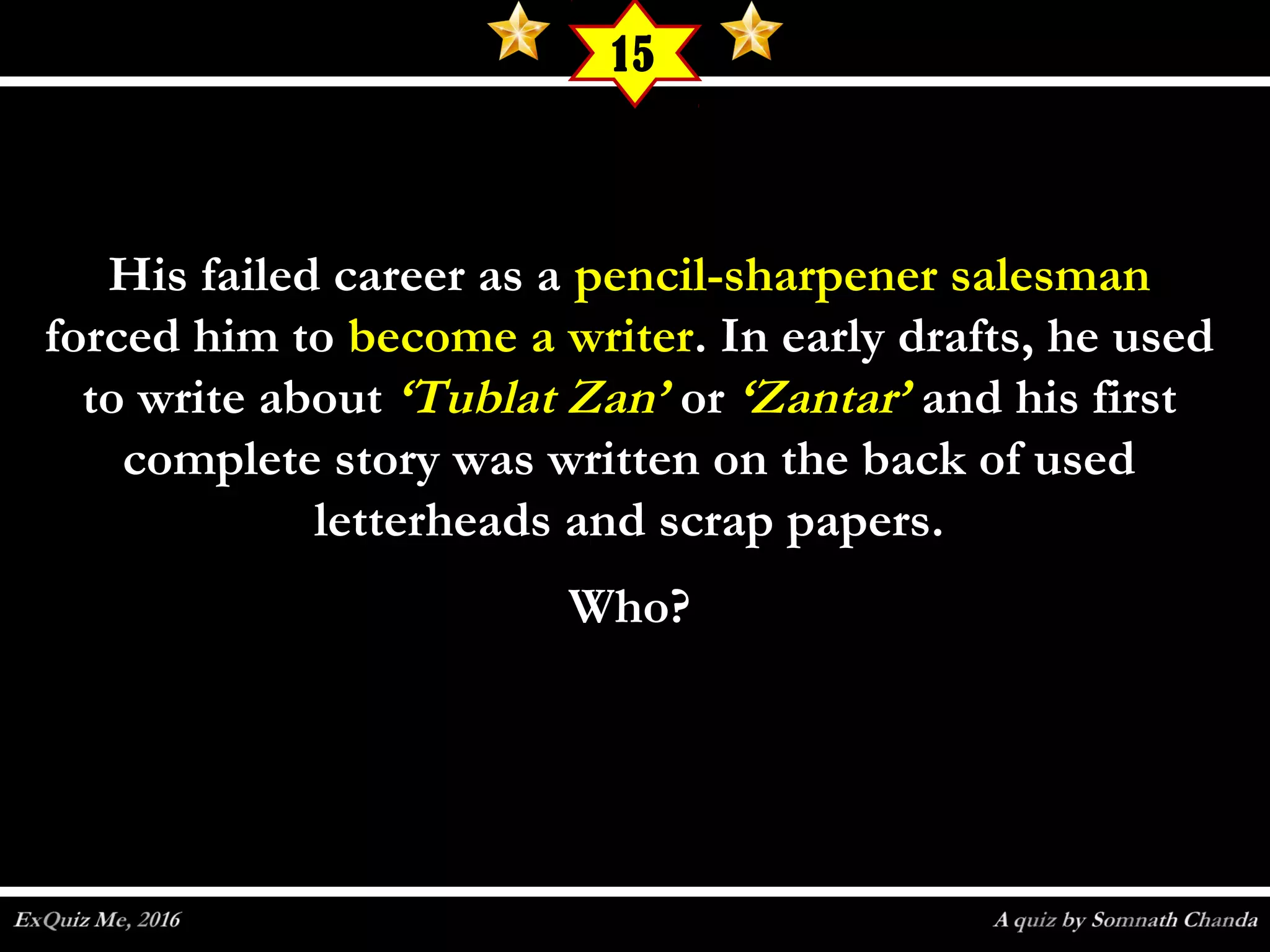 His failed career as aHis failed career as a pencil-sharpener salesmanpencil-sharpener salesman
forced him toforced him to become a writerbecome a writer. In early drafts, he used. In early drafts, he used
to write aboutto write about ‘Tublat Zan’‘Tublat Zan’ oror ‘Zantar’‘Zantar’ and his firstand his first
complete story was written on the back of usedcomplete story was written on the back of used
letterheads and scrap papers.letterheads and scrap papers.
Who?Who?
15
 