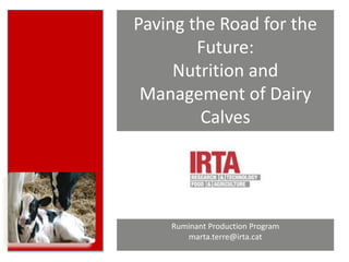 Paving the Road for the
Future:
Nutrition and
Management of Dairy
Calves
Ruminant Production Program
marta.terre@irta.cat
 
