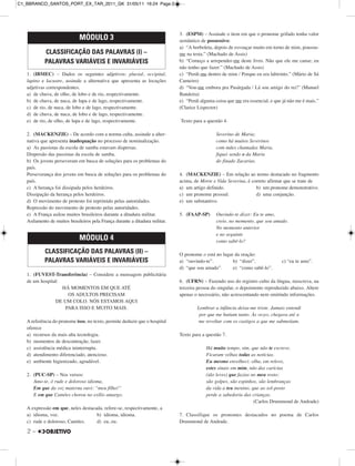 2 –
1. (IBMEC) – Dados os seguintes adjetivos: pluvial, occipital,
lupino e lacustre, assinale a alternativa que apresenta as locuções
adjetivas correspondentes.
a) de chuva, de olho, de lobo e de rio, respectivamente.
b) de chuva, de nuca, de lupa e de lago, respectivamente.
c) de rio, de nuca, de lobo e de lago, respectivamente.
d) de chuva, de nuca, de lobo e de lago, respectivamente.
e) de rio, de olho, de lupa e de lago, respectivamente.
2. (MACKENZIE) – De acordo com a norma culta, assinale a alter-
nativa que apresenta inadequação no processo de nominalização.
a) As passistas da escola de samba estavam dispersas.
Dispersão das passistas da escola de samba.
b) Os jovens perseveram em busca de soluções para os problemas do
país.
Perseverança dos jovens em busca de soluções para os problemas do
país.
c) A herança foi dissipada pelos herdeiros.
Dissipação da herança pelos herdeiros.
d) O movimento de protesto foi reprimido pelas autoridades.
Repressão do movimento de protesto pelas autoridades.
e) A França asilou muitos brasileiros durante a ditadura militar.
Asilamento de muitos brasileiros pela França durante a ditadura militar.
1. (FUVEST-Transferência) – Considere a mensagem publicitária
de um hospital:
HÁ MOMENTOS EM QUE ATÉ
OS ADULTOS PRECISAM
DE UM COLO. NÓS ESTAMOS AQUI
PARA ISSO E MUITO MAIS.
A referência do pronome isso, no texto, permite deduzir que o hospital
oferece
a) recursos da mais alta tecnologia.
b) momentos de descontração, lazer.
c) assistência médica ininterrupta.
d) atendimento diferenciado, atencioso.
e) ambiente higienizado, agradável.
2. (PUC-SP) – Nos versos:
Amo-te, ó rude e doloroso idioma,
Em que da voz materna ouvi: “meu filho!”
E em que Camões chorou no exílio amargo.
A expressão em que, neles destacada, refere-se, respectivamente, a
a) idioma, voz. b) idioma, idioma.
c) rude e doloroso, Camões. d) eu, eu.
3. (ESPM) – Assinale o item em que o pronome grifado tenha valor
semântico de possessivo:
a) “A borboleta, depois de esvoaçar muito em torno de mim, pousou-
me na testa.” (Machado de Assis)
b) “Começo a arrepender-me deste livro. Não que ele me canse; eu
não tenho que fazer.” (Machado de Assis)
c) “Perdi-me dentro de mim / Porque eu era labirinto.” (Mário de Sá
Carneiro)
d) “Vou-me embora pra Pasárgada / Lá sou amigo do rei!” (Manuel
Bandeira)
e) “Perdi alguma coisa que me era essencial, e que já não me é mais.”
(Clarice Lispector)
Texto para a questão 4.
Severino de Maria;
como há muitos Severinos
com mães chamadas Maria,
fiquei sendo o da Maria
do finado Zacarias.
4. (MACKENZIE) – Em relação ao termo destacado no fragmento
acima, de Morte e Vida Severina, é correto afirmar que se trate de
a) um artigo definido. b) um pronome demonstrativo.
c) um pronome pessoal. d) uma conjunção.
e) um substantivo.
5. (FAAP-SP) Ouvindo-te dizer: Eu te amo,
creio, no momento, que sou amado.
No momento anterior
e no seguinte
como sabê-lo?
O pronome o está no lugar da oração:
a) “ouvindo-te”. b) “dizer”. c) “eu te amo”.
d) “que sou amado”. e) “como sabê-lo”.
6. (UFRN) – Fazendo uso do registro culto da língua, reescreva, na
terceira pessoa do singular, o depoimento reproduzido abaixo. Altere
apenas o necessário, não acrescentando nem omitindo informações.
Lembrar a infância deixa-me triste. Jamais entendi
por que me batiam tanto. Às vezes, chegava até a
me revoltar com os castigos a que me submetiam.
Texto para a questão 7.
Há muito tempo, sim, que não te escrevo.
Ficaram velhas todas as notícias.
Eu mesmo envelheci: olha, em relevo,
estes sinais em mim, não das carícias
(tão leves) que fazias no meu rosto:
são golpes, são espinhos, são lembranças
da vida a teu menino, que ao sol-posto
perde a sabedoria das crianças.
(Carlos Drummond de Andrade)
7. Classifique os pronomes destacados no poema de Carlos
Drummond de Andrade.
MÓDULO 4
CLASSIFICAÇÃO DAS PALAVRAS (II) –
PALAVRAS VARIÁVEIS E INVARIÁVEIS
MÓDULO 3
CLASSIFICAÇÃO DAS PALAVRAS (I) –
PALAVRAS VARIÁVEIS E INVARIÁVEIS
C1_BBRANCO_SANTOS_PORT_EX_TAR_2011_GK 31/05/11 16:24 Page 2
 