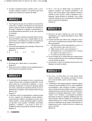 38 –
3) O campo é moralmente superior, segundo o texto, e a ele se
associam os adjetivos “positivos”, ao contrário do que ocorre
quando se faz referência aos elementos da cidade.
1) Neste fragmento, há uma série de reflexões do narrador Brás
Cubas sobre os epitáfios. Essa digressão tem como ponto de
partida os dados do enredo e do ambiente (Saí, afastando-me
dos grupos, e fingindo ler os epitáfios), caracterizando-se co-
mo predominantemente dissertativa, já que existe sequência
de raciocínios.
Resposta: A
2) No texto, as orações reduzidas de gerúndio indicam circuns-
tância adverbial de tempo, sendo a segunda aditiva em rela-
ção à primeira. A equivalência ocorre, pois, em “Enquanto me
afastava dos grupos e fingia ler os epitáfios, fui saindo”.
Resposta: B
3) Ocorre derivação imprópria, pois o particípio verbal morto foi
empregado como substantivo.
Resposta: D
4) D 5) B 6) A 7) D
1) Há relação entre o olfato (cheiro) e o tato (quente).
Resposta: D
2) Indica que as ações aí relatadas ocorrem simultaneamente ao
que foi relatado nos parágrafos anteriores.
1) Na afirmação I, não corresponde ao texto a asserção de que
“pensar é destruir todas as instituições estabelecidas”. O texto
afirma apenas que “o pensamento é impiedoso (...) com as
instituições estabelecidas”. O restante da afirmação também
está errado. A afirmação II é igualmente distante do texto. A
afirmação III corresponde a uma conclusão aceitável do que
afirma o texto.
Resposta: A
2) A alternativa d descreve adequadamente o primeiro período
do texto: composto por subordinação (oração principal +
oração substantiva subjetiva, subordinada à anterior e prin-
cipal da seguinte + oração subordinada adjetiva restritiva);
ele apresenta, numa gradação (“docilidade, passividade,
obediência e estupidez”), o que parece ao autor ser a
finalidade do sistema educacional da sociedade em questão.
Resposta: D
3) Em I, o erro está no adjunto final, “em detrimento do
progresso econômico”, que contraria frontalmente o que
afirma o texto. Em II, afirma-se algo totalmente estranho ao
conteúdo do texto. Em III, é errada a afirmação de que a
linguagem “jamais desfrutou de autonomia”, pois o ponto
central do conteúdo do texto está justamente na denúncia da
perda de autonomia da linguagem.
Resposta: B
1) Sim, pois é um soneto, composto com versos de 12 sílabas
(alexandrinos), com a seguinte distribuição de rimas: ABBA
ABBA CDE CDE.
2) O poema apresenta uma reflexão sobre a linguagem, sobre o
ato de escrever, insuficiente para exprimir todas as emoções,
ideias, pensamentos.
3) 1. “Ah! Quem há de exprimir, alma impotente e escrava, / O
que a boca não diz, o que a mão não escreve?”
2. “Olhas, desfeito em lodo, o que te deslumbrava...”
3. “O Pensamento ferve, e é um turbilhão de lava: / A Forma,
fria e espessa, é um sepulcro de neve...”
4. “E a Palavra pesada abafa a Ideia leve.”
4) Em certo sentido não, se considerarmos que o próprio poema
revela a consciência do poeta sobre as limitações da linguagem
e, em decorrência, da poesia.
5) Não, pois nele se observa envolvimento do poeta, pelo uso de
linguagem carregada de emoção.
1) Nos versos, o eu lírico afirma “teu corpo ebúrneo desata
incensos aromáticos”. Há, portanto, associação do incenso
com o corpo da mulher a quem o eu lírico se dirige.
Resposta: A
2) As afirmações I e III consignam algumas constantes temáticas
e formais da poesia simbolista de Cruz e Sousa. Identificam,
com pertinência, o culto à brancura, ao brilho e à transpa-
rência; a fixação em formas esbatidas, vagas e translúcidas; a
exploração intensiva do tecido sonoro através de aliterações e
assonâncias; as maiúsculas alegorizantes “Amor”, “Virgens”,
“Santas”, “Cor”, “Perfume”; o uso frequente de reticências,
instaurando um clima de vaguidade, amplificado pelas cons-
tantes sinestesias. Tudo isso configura as características mais
notórias da lírica de Cruz e Sousa. A afirmação II contradiz a
essência do Simbolismo, já que declara, indevidamente, do
fragmento que há nele o “intuito de descrever os objetos com
clareza e precisão”.
Resposta: B
MÓDULO 8
MÓDULO 9
MÓDULO 10
MÓDULO 11
MÓDULO 7
C1_BBRANCO_SANTOS_PORT_EX_TAR_2011_GK 31/05/11 16:24 Page 38
 